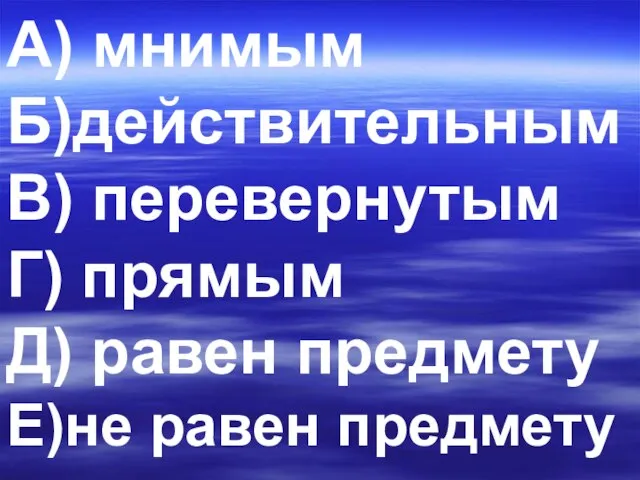 А) мнимым Б)действительным В) перевернутым Г) прямым Д) равен предмету Е)не равен предмету