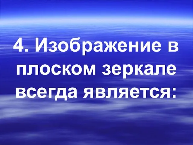 4. Изображение в плоском зеркале всегда является: