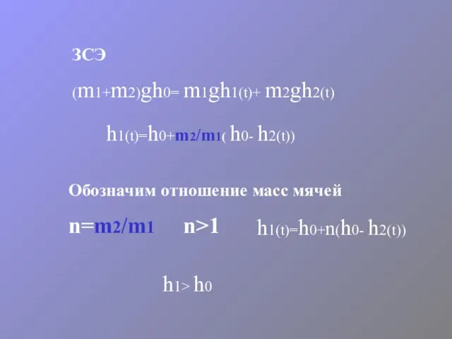 ЗСЭ (m1+m2)gh0= m1gh1(t)+ m2gh2(t) Обозначим отношение масс мячей n=m2/m1 n>1 h1(t)=h0+m2/m1( h0-