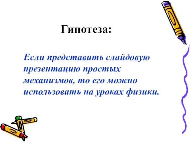 Гипотеза: Если представить слайдовую презентацию простых механизмов, то его можно использовать на уроках физики.