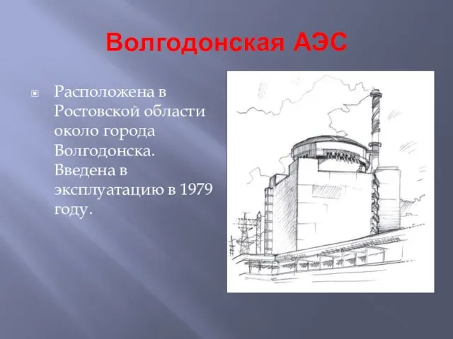 Волгодонская АЭС Расположена в Ростовской области около города Волгодонска. Введена в эксплуатацию в 1979 году.