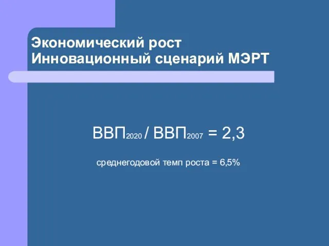 ВВП2020 / ВВП2007 = 2,3 среднегодовой темп роста = 6,5% Экономический рост Инновационный сценарий МЭРТ