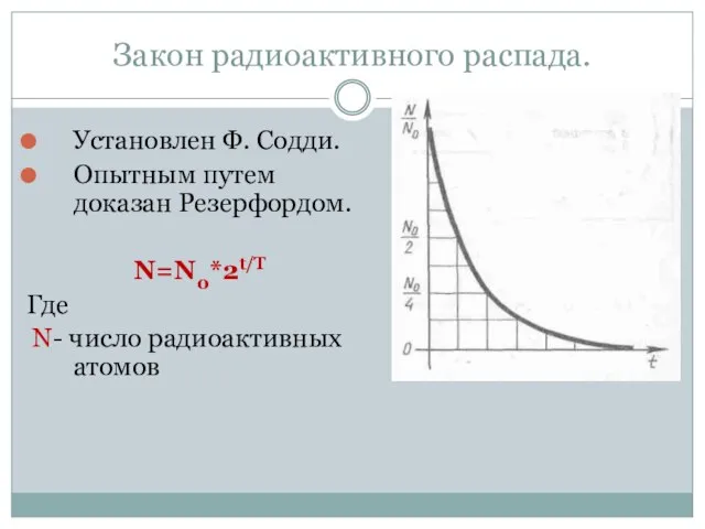 Закон радиоактивного распада. Установлен Ф. Содди. Опытным путем доказан Резерфордом. N=N0*2t/T Где N- число радиоактивных атомов