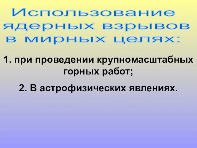 Использование ядерных взрывов в мирных целях: 1. при проведении крупномасштабных горных работ; 2. В астрофизических явлениях.