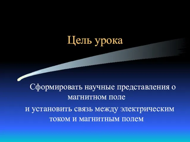 Цель урока Сформировать научные представления о магнитном поле и установить связь между