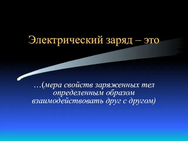 Электрический заряд – это …(мера свойств заряженных тел определенным образом взаимодействовать друг с другом)