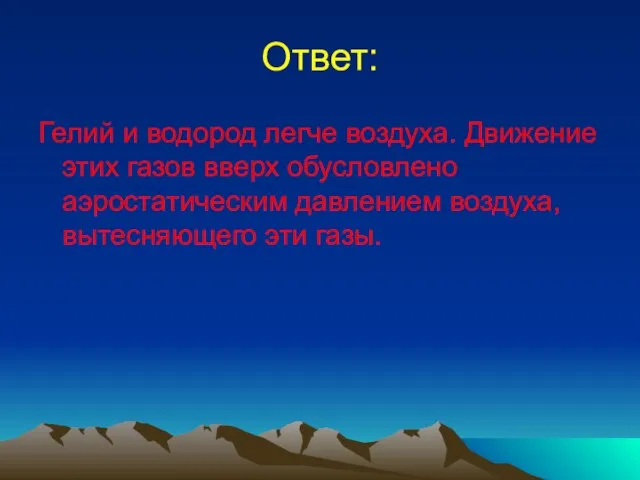 Ответ: Гелий и водород легче воздуха. Движение этих газов вверх обусловлено аэростатическим