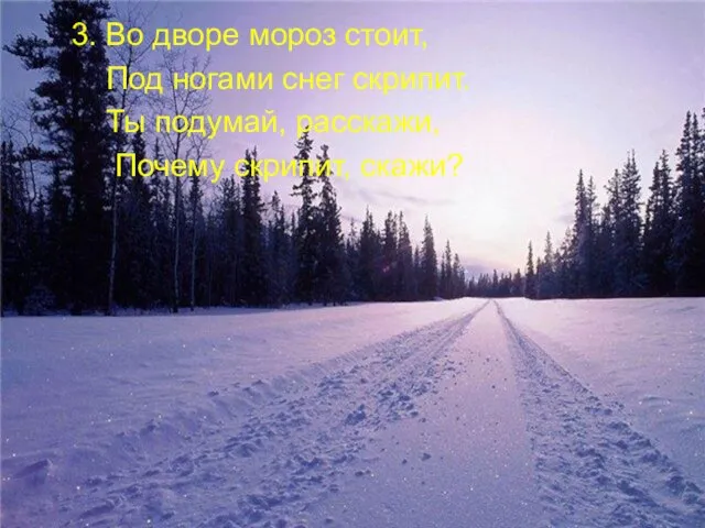 3. Во дворе мороз стоит, Под ногами снег скрипит. Ты подумай, расскажи, Почему скрипит, скажи?