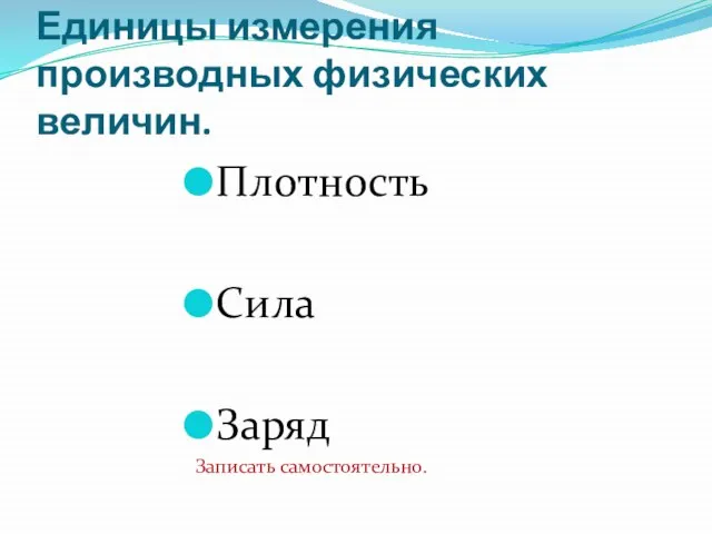 Единицы измерения производных физических величин. Плотность Сила Заряд Записать самостоятельно.