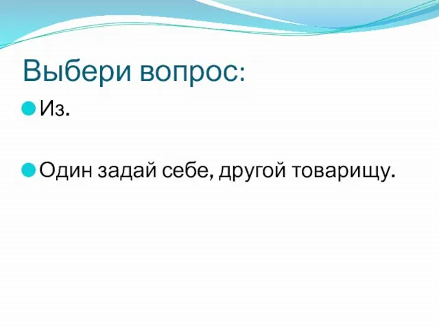 Выбери вопрос: Из. Один задай себе, другой товарищу.