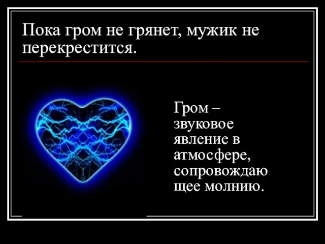 Пока гром не грянет, мужик не перекрестится. Гром – звуковое явление в атмосфере, сопровождающее молнию.