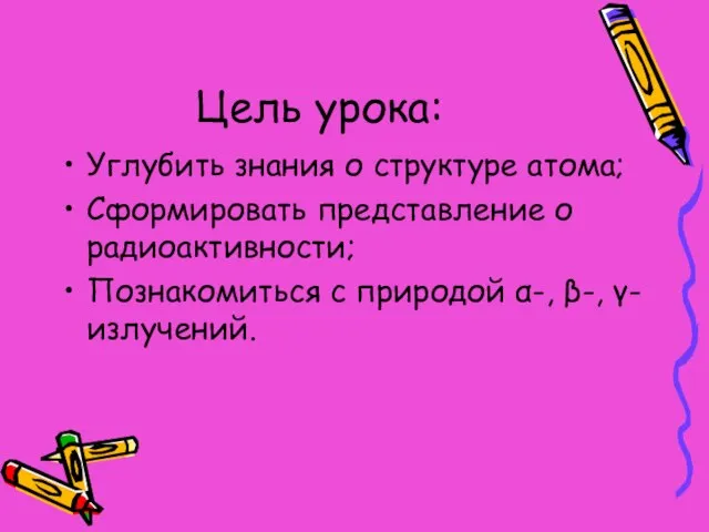 Цель урока: Углубить знания о структуре атома; Сформировать представление о радиоактивности; Познакомиться