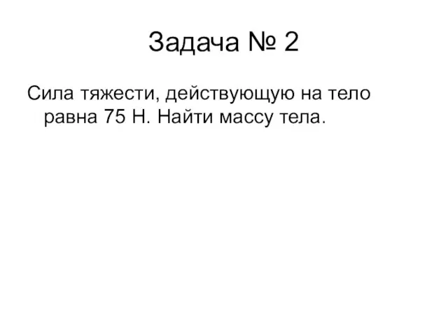 Задача № 2 Сила тяжести, действующую на тело равна 75 Н. Найти массу тела.