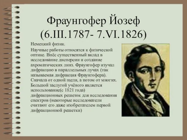 Фраунгофер Йозеф (6.III.1787- 7.VI.1826) Немецкий физик. Научные работы относятся к физической оптике.