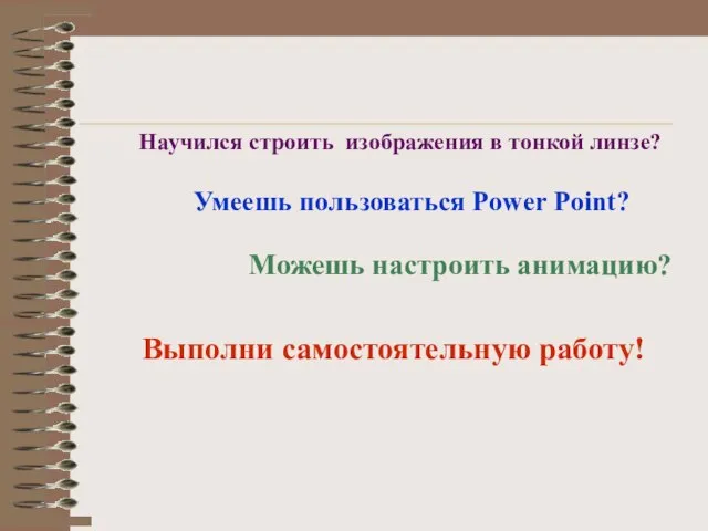 Научился строить изображения в тонкой линзе? Умеешь пользоваться Power Point? Можешь настроить анимацию? Выполни самостоятельную работу!