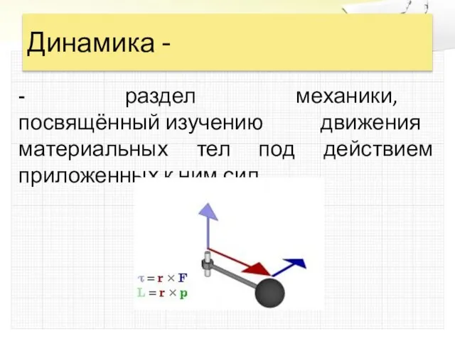 Динамика - - раздел механики, посвящённый изучению движения материальных тел под действием приложенных к ним сил.