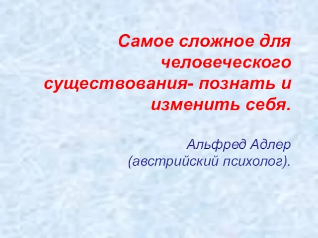 Самое сложное для человеческого существования- познать и изменить себя. Альфред Адлер (австрийский психолог).