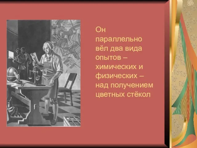 Он параллельно вёл два вида опытов – химических и физических – над получением цветных стёкол