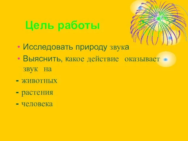 Цель работы Исследовать природу звука Выяснить, какое действие оказывает звук на -