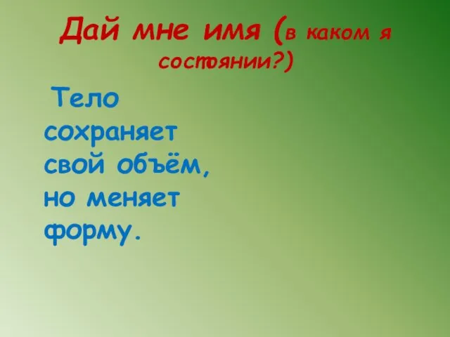 Дай мне имя (в каком я состоянии?) Тело сохраняет свой объём, но меняет форму.