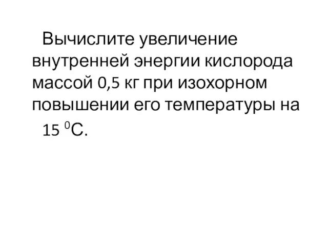 Вычислите увеличение внутренней энергии кислорода массой 0,5 кг при изохорном повышении его температуры на 15 0С.