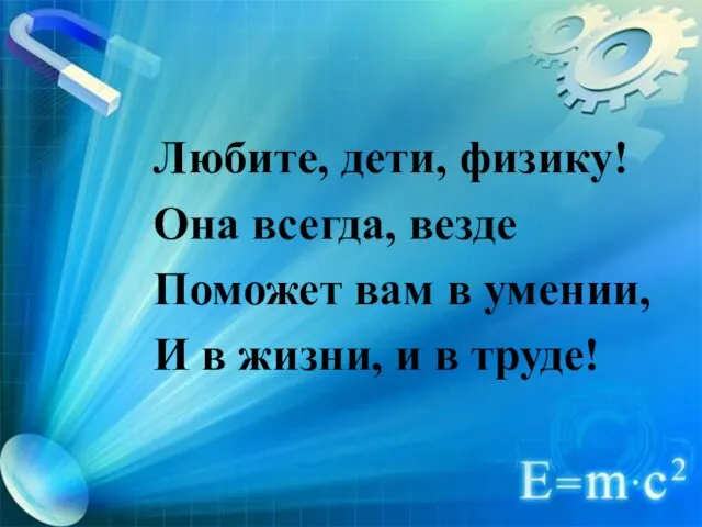 Любите, дети, физику! Она всегда, везде Поможет вам в умении, И в жизни, и в труде!