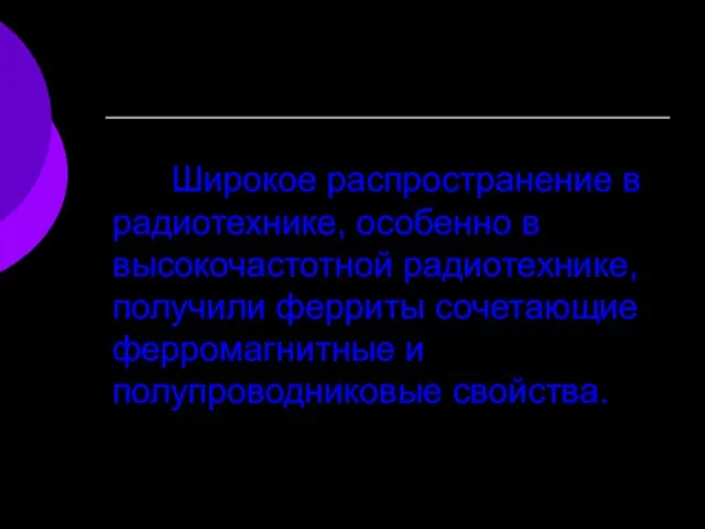 Широкое распространение в радиотехнике, особенно в высокочастотной радиотехнике, получили ферриты сочетающие ферромагнитные и полупроводниковые свойства.