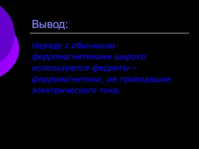 Вывод: Наряду с обычными ферромагнетиками широко используются ферриты – ферромагнетики, не проводящие электрического тока.