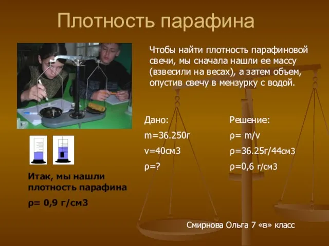 Плотность парафина Дано: m=36.250г v=40см3 ρ=? Решение: ρ= m/v ρ=36.25г/44см3 ρ=0,6 г/см3