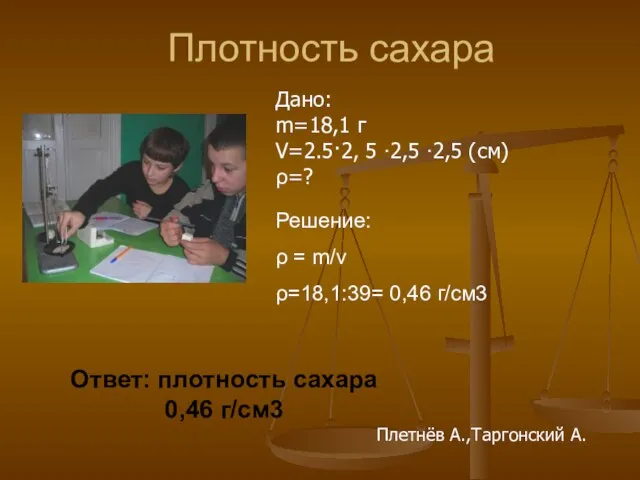 Плотность сахара Дано: m=18,1 г V=2.5·2, 5 ∙2,5 ∙2,5 (см) ρ=? Решение: