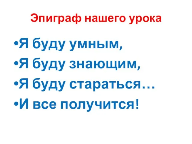 Эпиграф нашего урока Я буду умным, Я буду знающим, Я буду стараться… И все получится!