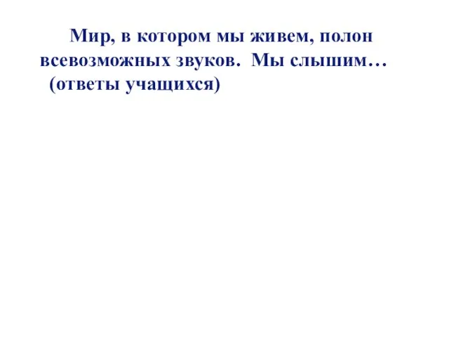 Мир, в котором мы живем, полон всевозможных звуков. Мы слышим… (ответы учащихся)