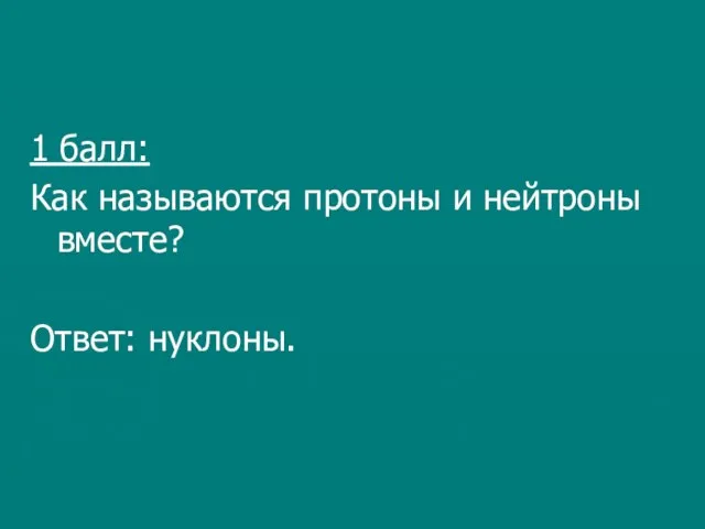 1 балл: Как называются протоны и нейтроны вместе? Ответ: нуклоны.