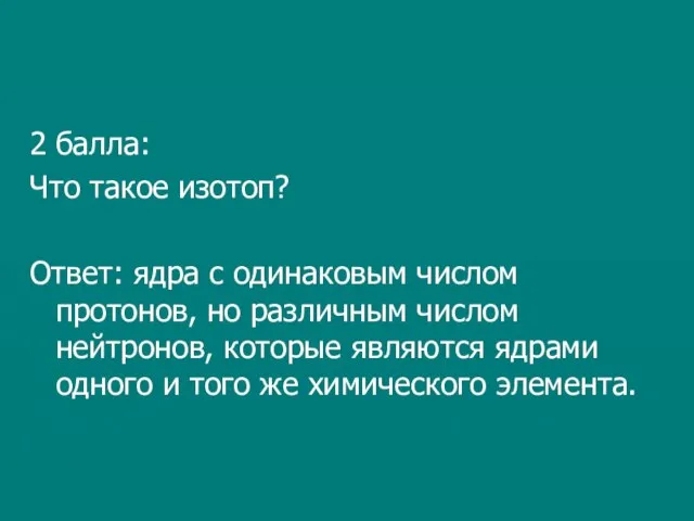 2 балла: Что такое изотоп? Ответ: ядра с одинаковым числом протонов, но