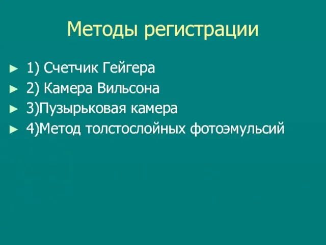 Методы регистрации 1) Счетчик Гейгера 2) Камера Вильсона 3)Пузырьковая камера 4)Метод толстослойных фотоэмульсий