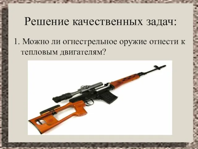 Решение качественных задач: 1. Можно ли огнестрельное оружие отнести к тепловым двигателям?