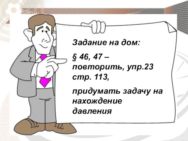 Задание на дом: § 46, 47 – повторить, упр.23 стр. 113, придумать задачу на нахождение давления