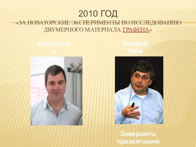 2010 год «за новаторские эксперименты по исследованию двумерного материала графена» Константин Новоселов Завершить презентацию Андрей Гейм