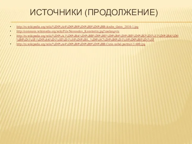 Источники (продолжение) http://ru.wikipedia.org/wiki/%D0%A4%D0%B0%D0%B9%D0%BB:Andre_Geim_2010-1.jpg http://commons.wikimedia.org/wiki/File:Novoselov_Konstantin.jpg?uselang=ru http://ru.wikipedia.org/wiki/%D0%A1%D0%BA%D0%BB%D0%BE%D0%B4%D0%BE%D0%B2%D1%81%D0%BA%D0%B0%D1%8F-%D0%9A%D1%8E%D1%80%D0%B8,_%D0%9C%D0%B0%D1%80%D0%B8%D1%8F http://ru.wikipedia.org/wiki/%D0%A4%D0%B0%D0%B9%D0%BB:Curie-nobel-portrait-2-600.jpg