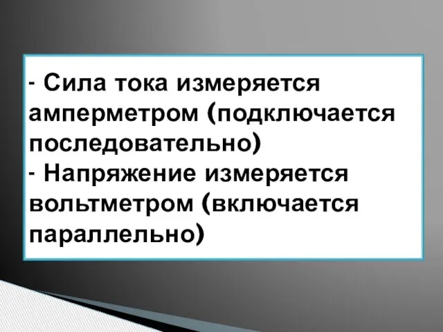 - Сила тока измеряется амперметром (подключается последовательно) - Напряжение измеряется вольтметром (включается параллельно)