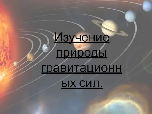 Изучение природы гравитационных сил.