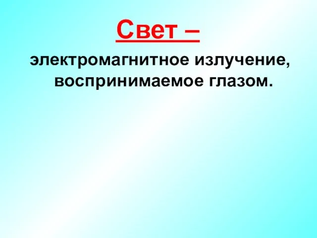 Свет – электромагнитное излучение, воспринимаемое глазом.