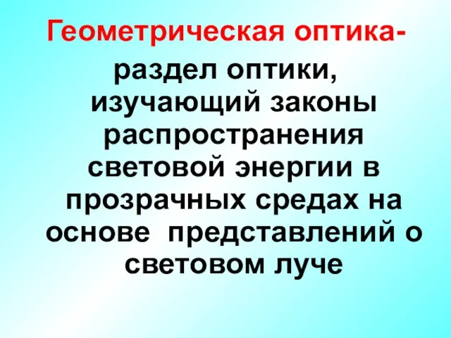 Геометрическая оптика- раздел оптики, изучающий законы распространения световой энергии в прозрачных средах