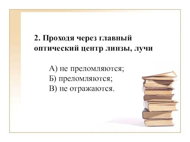 2. Проходя через главный оптический центр линзы, лучи А) не преломляются; Б) преломляются; В) не отражаются.