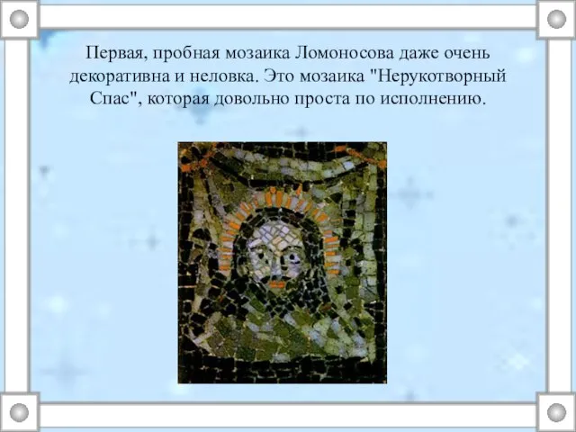 Первая, пробная мозаика Ломоносова даже очень декоративна и неловка. Это мозаика "Нерукотворный