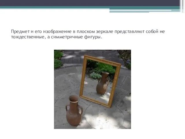 Предмет и его изображение в плоском зеркале представляют собой не тождественные, а симметричные фигуры.