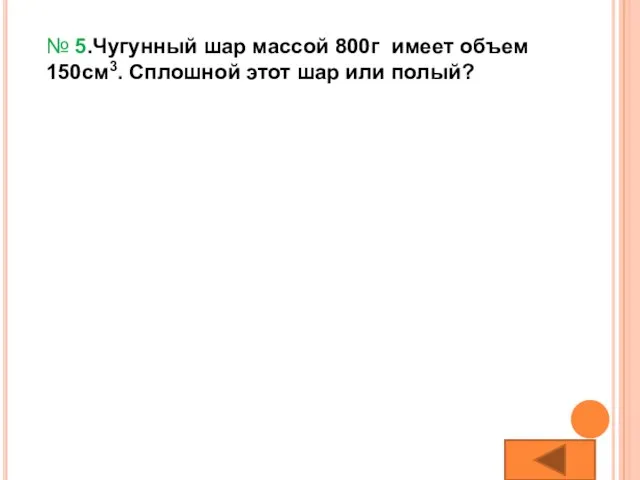 № 5.Чугунный шар массой 800г имеет объем 150см3. Сплошной этот шар или полый?