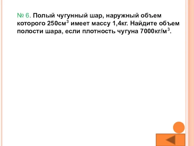 № 6. Полый чугунный шар, наружный объем которого 250см3 имеет массу 1,4кг.