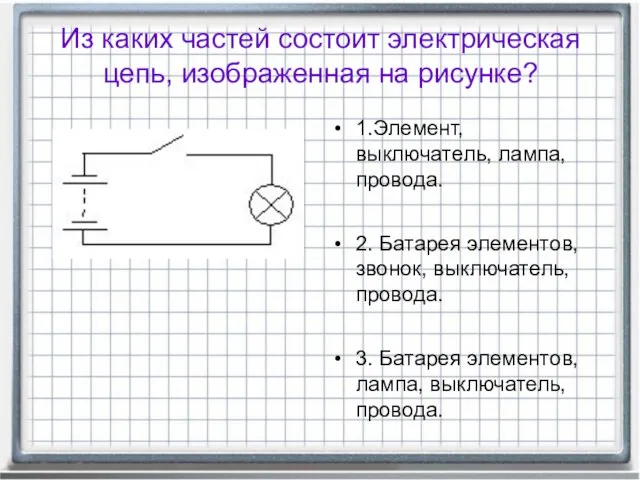 Из каких частей состоит электрическая цепь, изображенная на рисунке? 1.Элемент, выключатель, лампа,