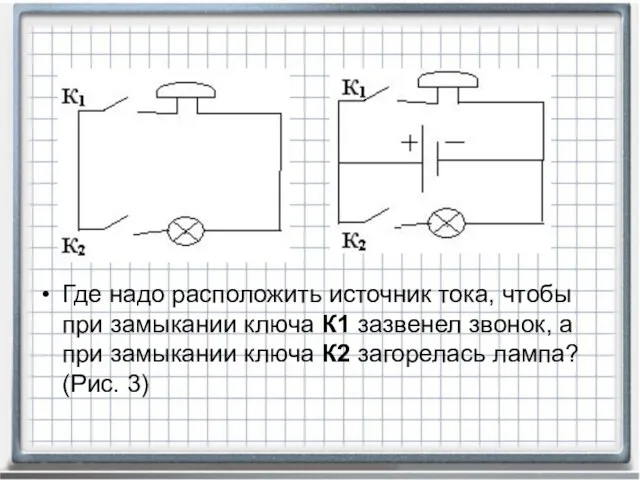 Где надо расположить источник тока, чтобы при замыкании ключа К1 зазвенел звонок,